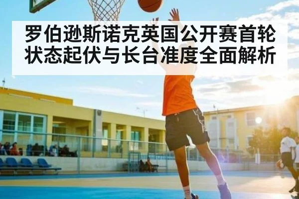 罗伯逊斯诺克英国公开赛首轮状态起伏与长台准度全面解析