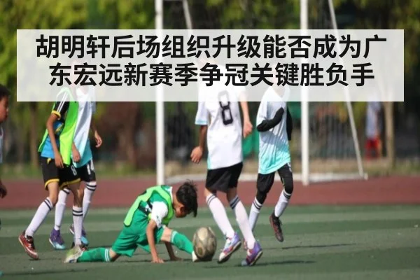 胡明轩后场组织升级能否成为广东宏远新赛季争冠关键胜负手