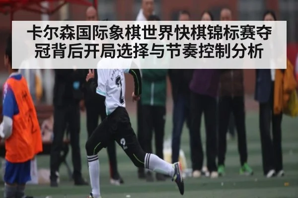 卡尔森国际象棋世界快棋锦标赛夺冠背后开局选择与节奏控制分析