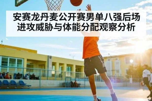 安赛龙丹麦公开赛男单八强后场进攻威胁与体能分配观察分析