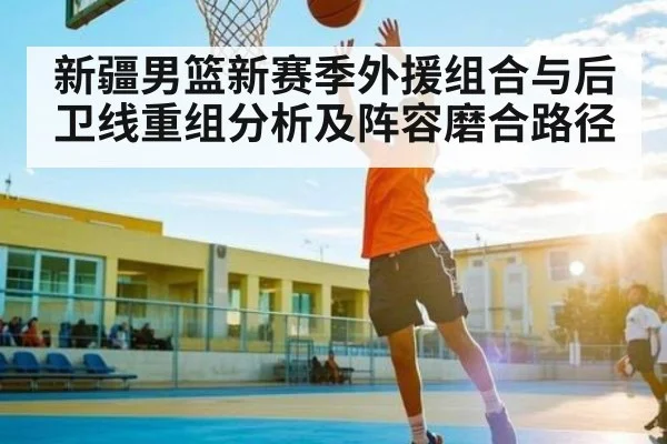新疆男篮新赛季外援组合与后卫线重组分析及阵容磨合路径