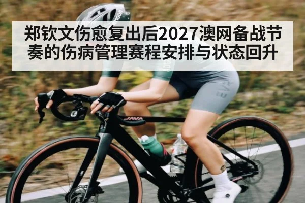 郑钦文伤愈复出后2027澳网备战节奏的伤病管理赛程安排与状态回升